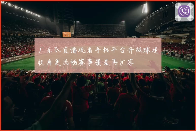 广东队直播观看手机平台升级球迷收看更流畅赛事覆盖再扩容