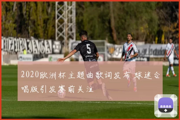 2020欧洲杯主题曲歌词发布 球迷合唱版引发赛前关注