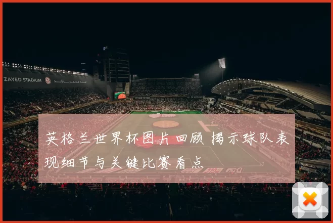 英格兰世界杯图片回顾 揭示球队表现细节与关键比赛看点