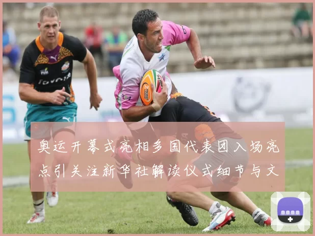 奥运开幕式亮相多国代表团入场亮点引关注新华社解读仪式细节与文化元素