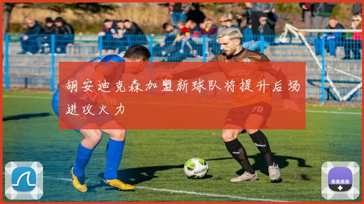 胡安迪克森加盟新球队将提升后场进攻火力