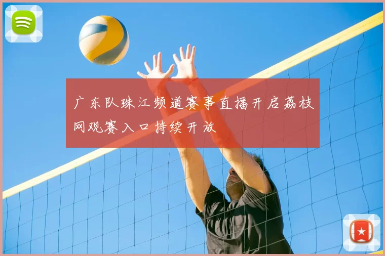 广东队珠江频道赛事直播开启荔枝网观赛入口持续开放