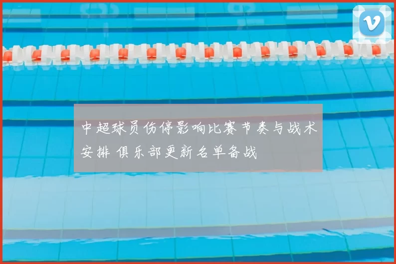 中超球员伤停影响比赛节奏与战术安排 俱乐部更新名单备战