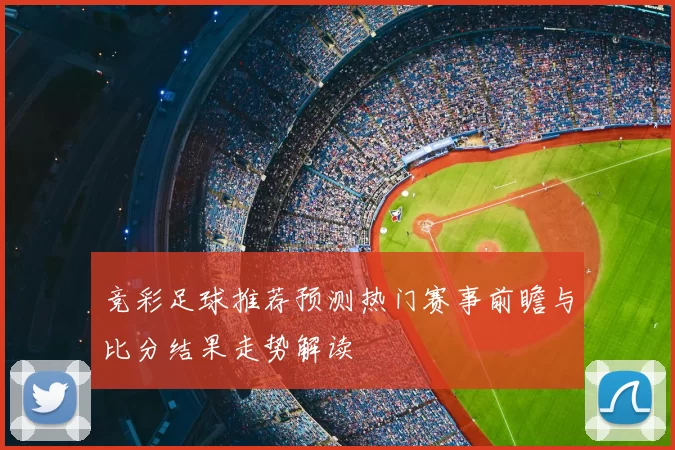 竞彩足球推荐预测热门赛事前瞻与比分结果走势解读