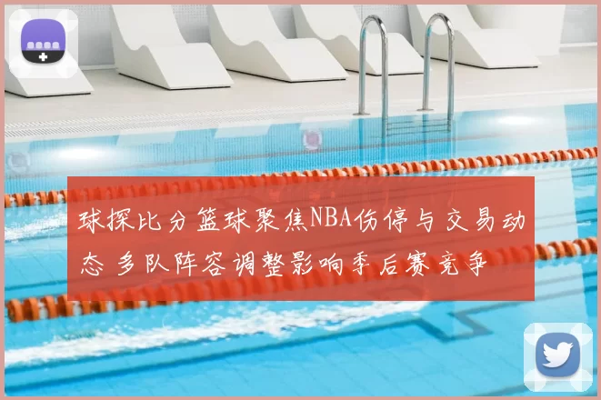 球探比分篮球聚焦NBA伤停与交易动态 多队阵容调整影响季后赛竞争