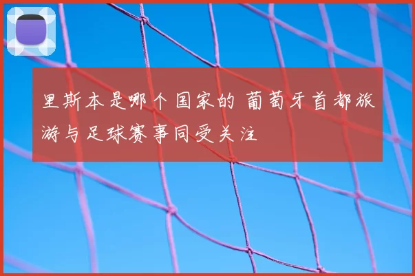 里斯本是哪个国家的 葡萄牙首都旅游与足球赛事同受关注