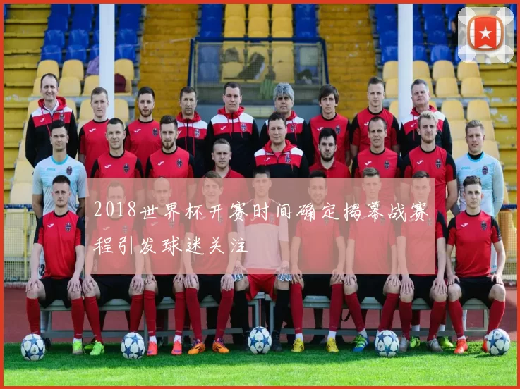 2018世界杯开赛时间确定揭幕战赛程引发球迷关注