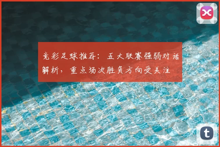 竞彩足球推荐:五大联赛强弱对话解析,重点场次胜负方向受关注