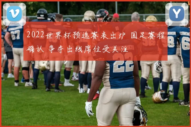 2022世界杯预选赛表出炉 国足赛程确认 争夺出线席位受关注