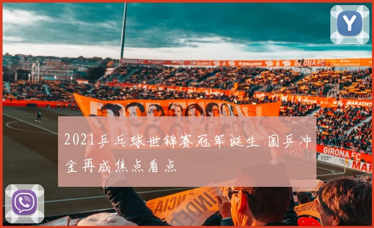 2021乒乓球世锦赛冠军诞生 国乒冲金再成焦点看点