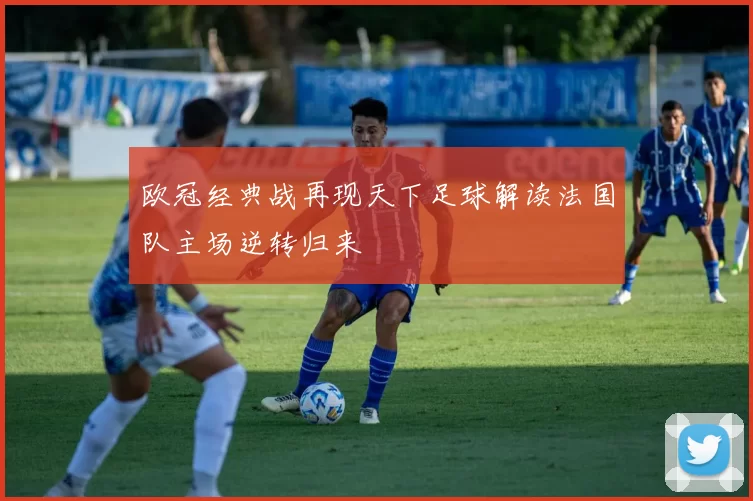 欧冠经典战再现天下足球解读法国队主场逆转归来