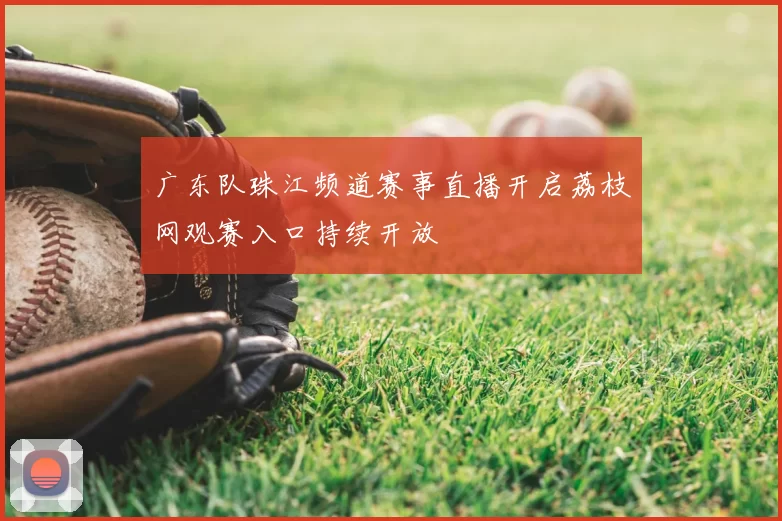 广东队珠江频道赛事直播开启荔枝网观赛入口持续开放