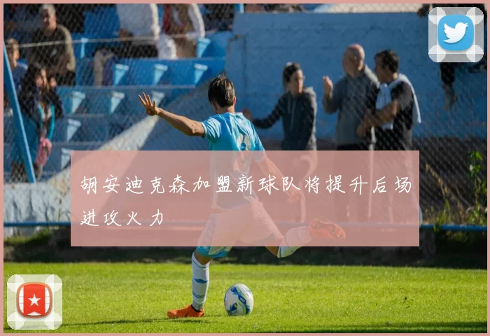 胡安迪克森加盟新球队将提升后场进攻火力