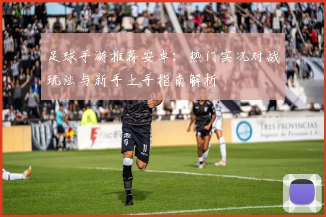 足球手游推荐安卓：热门实况对战玩法与新手上手指南解析