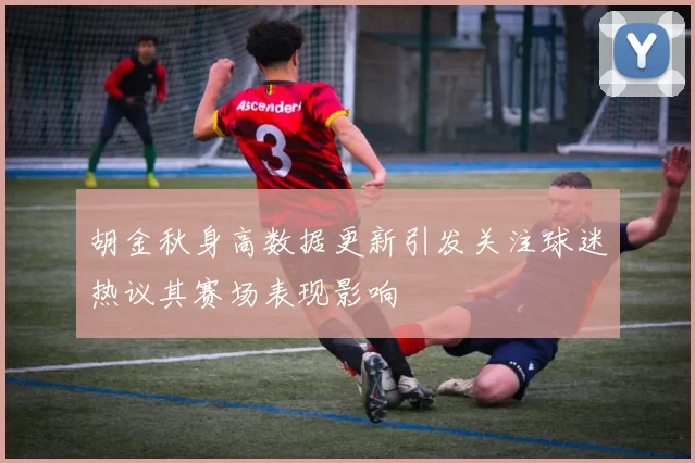 胡金秋身高数据更新引发关注球迷热议其赛场表现影响
