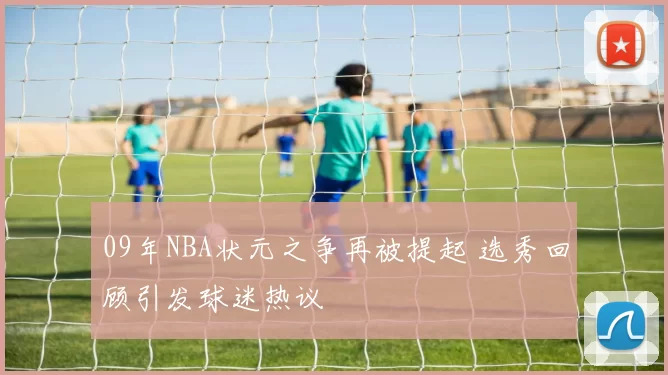 09年NBA状元之争再被提起 选秀回顾引发球迷热议