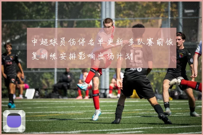 中超球员伤停名单更新 多队赛前恢复训练安排影响出场计划