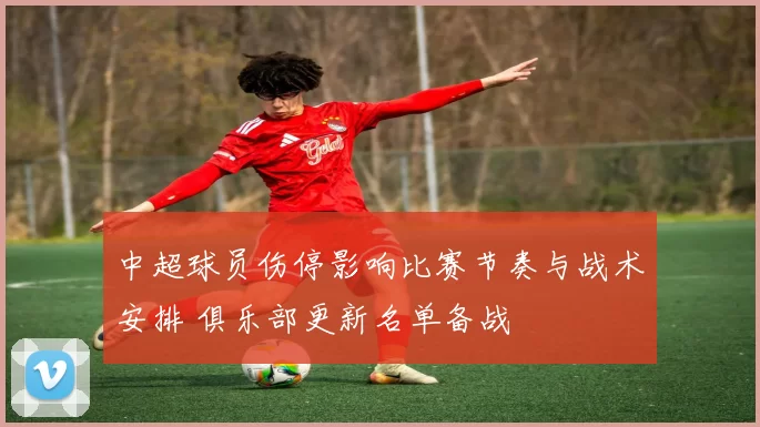 中超球员伤停影响比赛节奏与战术安排 俱乐部更新名单备战