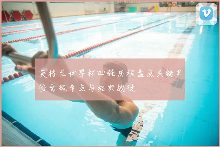 英格兰世界杯四强历程盘点关键年份晋级节点与经典战役