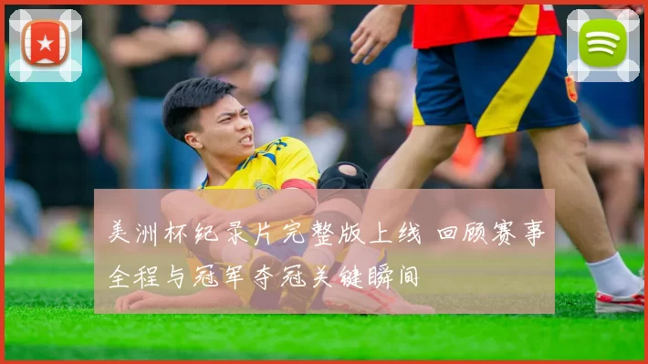 美洲杯纪录片完整版上线 回顾赛事全程与冠军夺冠关键瞬间