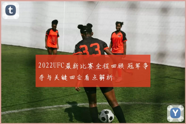 2022UFC最新比赛全程回顾 冠军争夺与关键回合看点解析