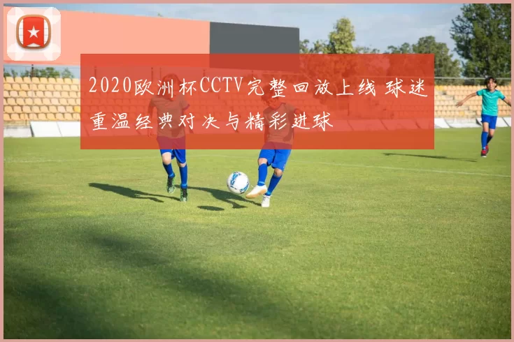 2020欧洲杯CCTV完整回放上线 球迷重温经典对决与精彩进球