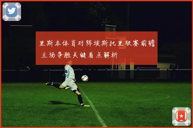 里斯本体育对阵埃斯托里联赛前瞻 主场争胜关键看点解析