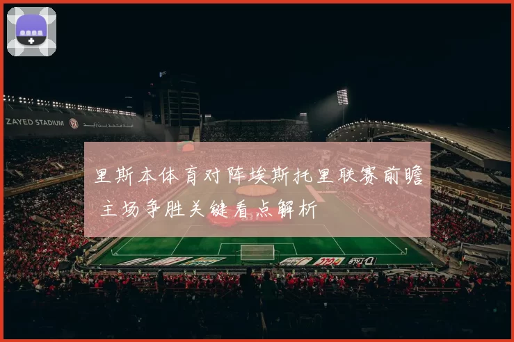 里斯本体育对阵埃斯托里联赛前瞻 主场争胜关键看点解析