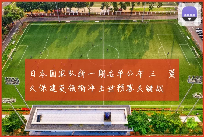 日本国家队新一期名单公布 三笘薰久保建英领衔冲击世预赛关键战