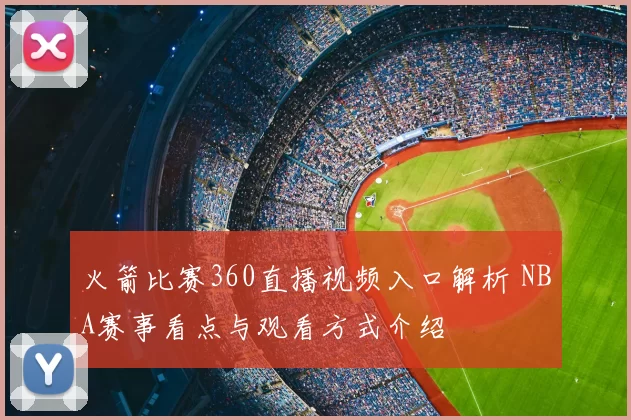 火箭比赛360直播视频入口解析 NBA赛事看点与观看方式介绍