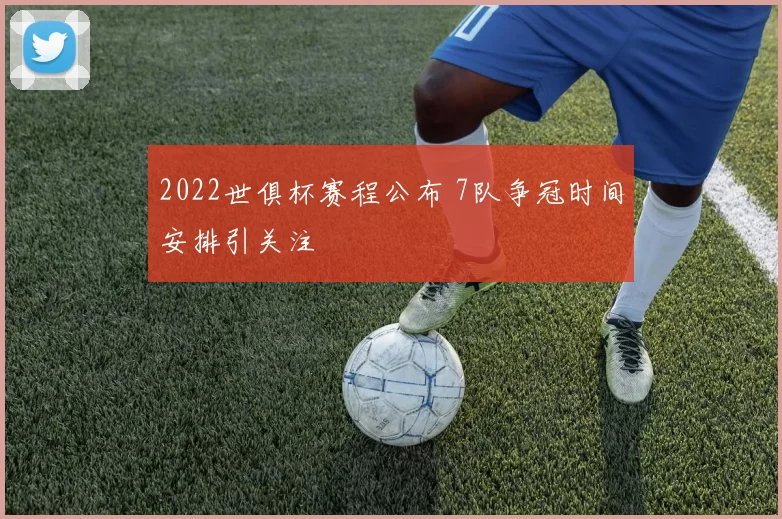 2022世俱杯赛程公布 7队争冠时间安排引关注
