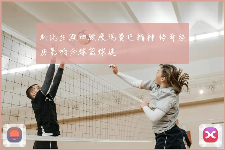 科比生涯回顾展现曼巴精神 传奇经历影响全球篮球迷