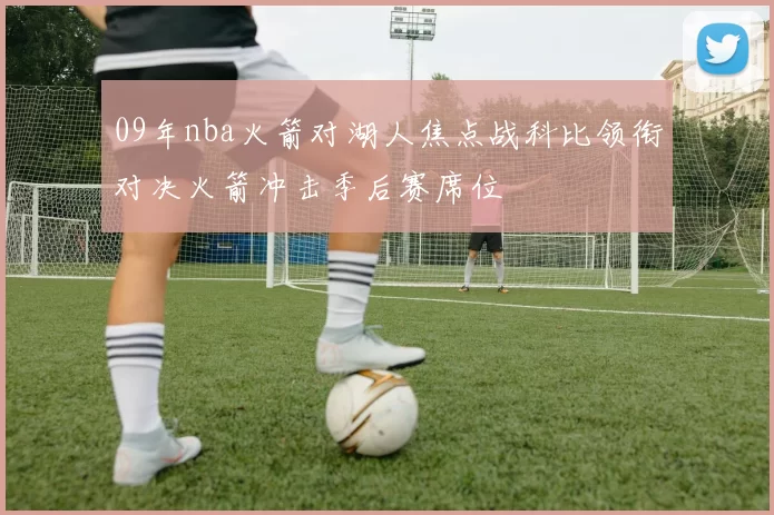 09年nba火箭对湖人焦点战科比领衔对决火箭冲击季后赛席位