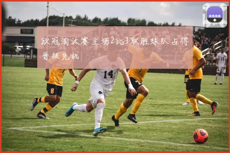 欧冠淘汰赛主场2比1取胜球队占得晋级先机