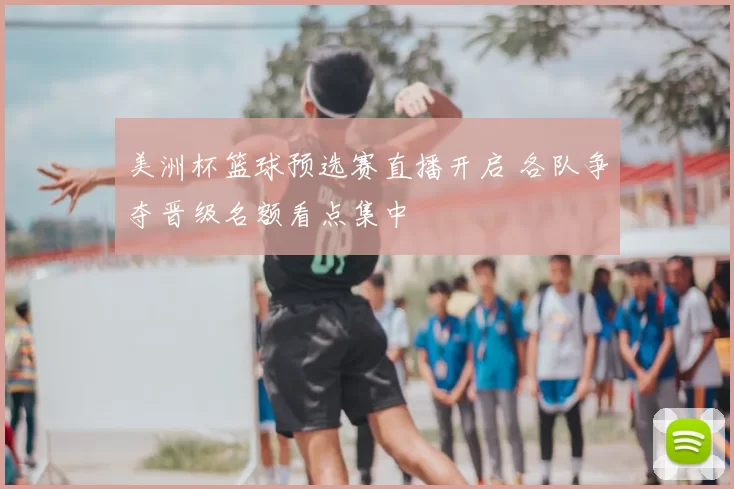 美洲杯篮球预选赛直播开启 各队争夺晋级名额看点集中