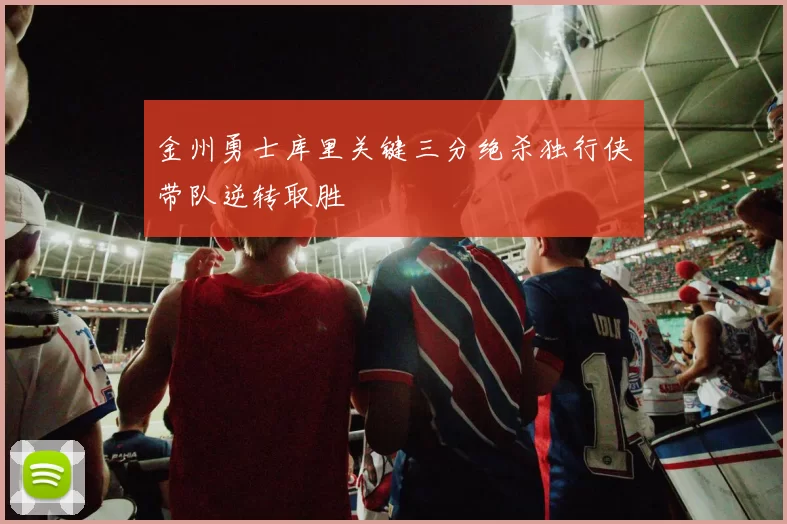 金州勇士库里关键三分绝杀独行侠带队逆转取胜