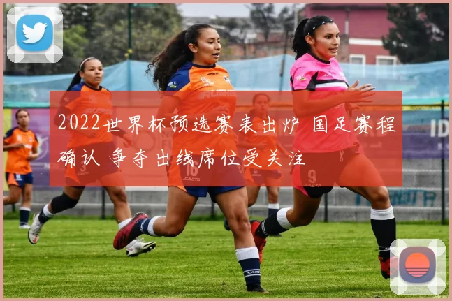 2022世界杯预选赛表出炉 国足赛程确认 争夺出线席位受关注