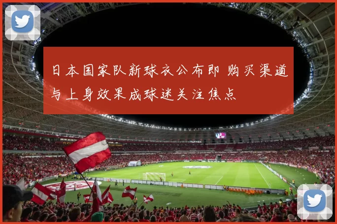 日本国家队新球衣公布即 购买渠道与上身效果成球迷关注焦点