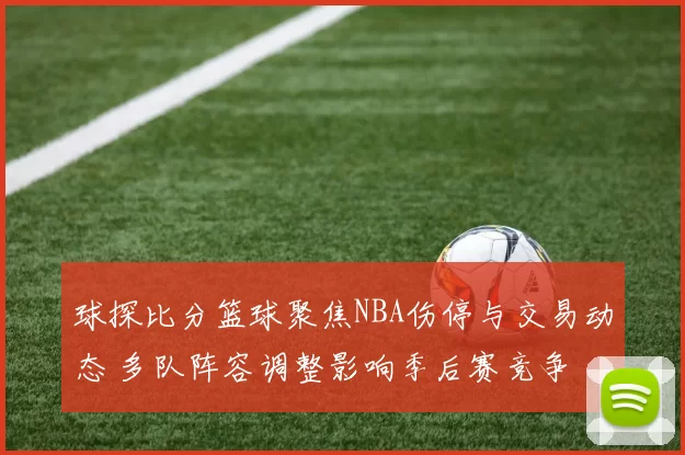 球探比分篮球聚焦NBA伤停与交易动态 多队阵容调整影响季后赛竞争